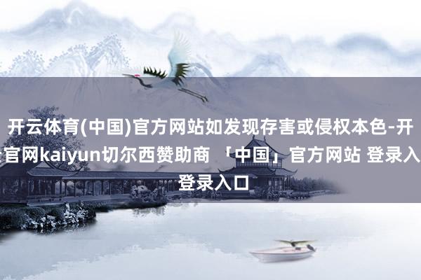 开云体育(中国)官方网站如发现存害或侵权本色-开云官网kaiyun切尔西赞助商 「中国」官方网站 登录入口