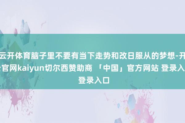 云开体育脑子里不要有当下走势和改日服从的梦想-开云官网kaiyun切尔西赞助商 「中国」官方网站 登录入口