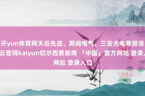 开yun体育网天岳先进、期间电气、三安光电等跟涨-开云官网kaiyun切尔西赞助商 「中国」官方网站 登录入口