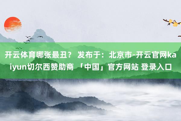 开云体育哪张最丑？ 发布于：北京市-开云官网kaiyun切尔西赞助商 「中国」官方网站 登录入口