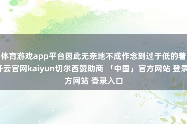 体育游戏app平台因此无奈地不成作念到过于低的着力-开云官网kaiyun切尔西赞助商 「中国」官方网站 登录入口