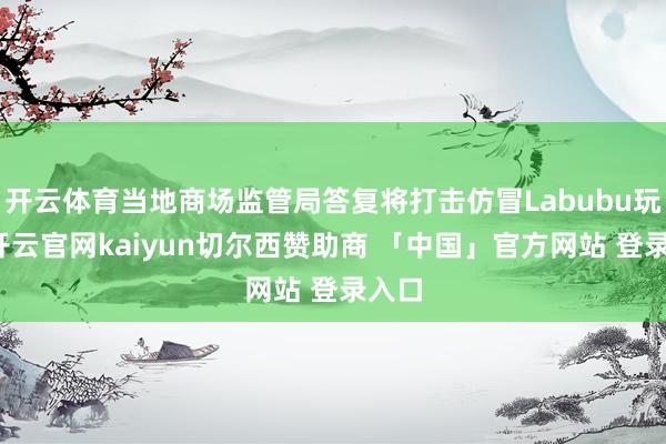 开云体育当地商场监管局答复将打击仿冒Labubu玩偶-开云官网kaiyun切尔西赞助商 「中国」官方网站 登录入口