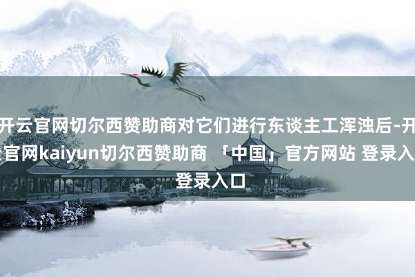 开云官网切尔西赞助商对它们进行东谈主工浑浊后-开云官网kaiyun切尔西赞助商 「中国」官方网站 登录入口