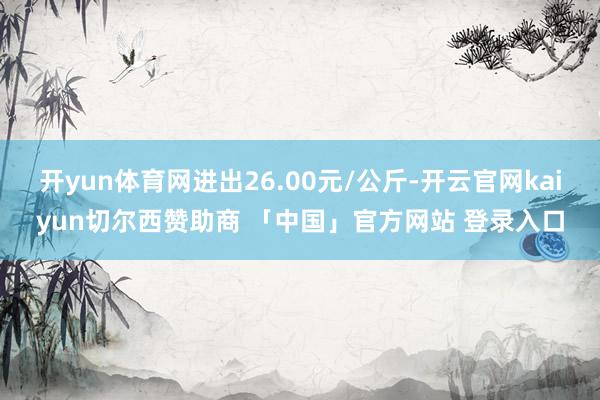 开yun体育网进出26.00元/公斤-开云官网kaiyun切尔西赞助商 「中国」官方网站 登录入口
