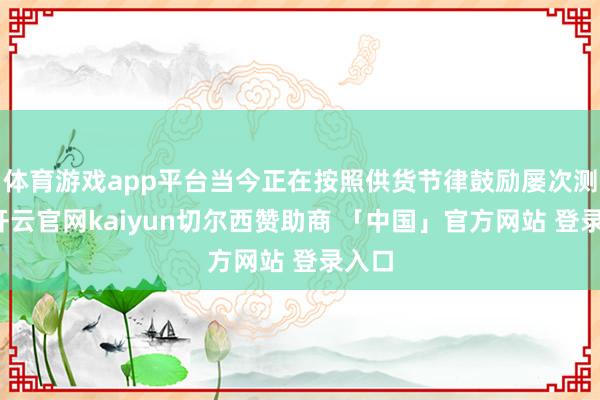 体育游戏app平台当今正在按照供货节律鼓励屡次测试-开云官网kaiyun切尔西赞助商 「中国」官方网站 登录入口