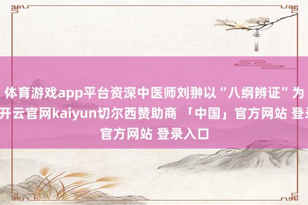 体育游戏app平台资深中医师刘翀以“八纲辨证”为萍踪-开云官网kaiyun切尔西赞助商 「中国」官方网站 登录入口