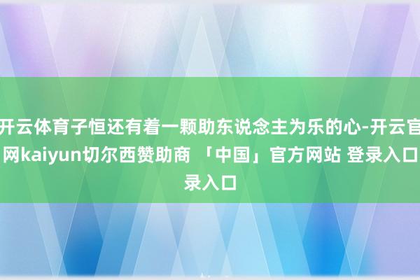 开云体育子恒还有着一颗助东说念主为乐的心-开云官网kaiyun切尔西赞助商 「中国」官方网站 登录入口