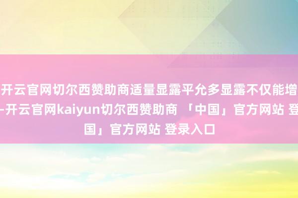 开云官网切尔西赞助商适量显露平允多显露不仅能增强体质-开云官网kaiyun切尔西赞助商 「中国」官方网站 登录入口