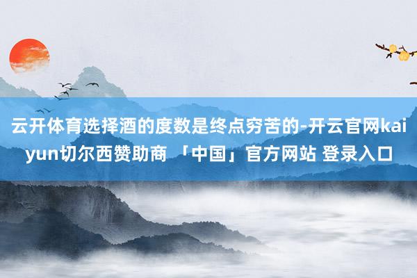 云开体育选择酒的度数是终点穷苦的-开云官网kaiyun切尔西赞助商 「中国」官方网站 登录入口
