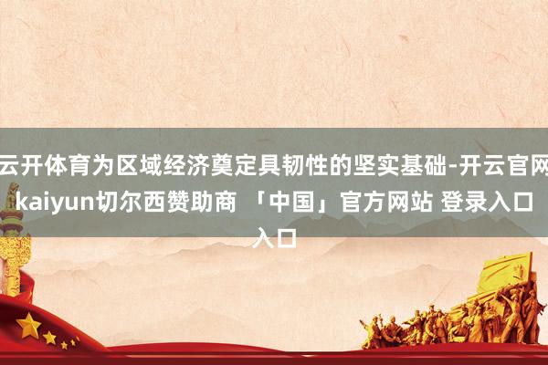 云开体育为区域经济奠定具韧性的坚实基础-开云官网kaiyun切尔西赞助商 「中国」官方网站 登录入口