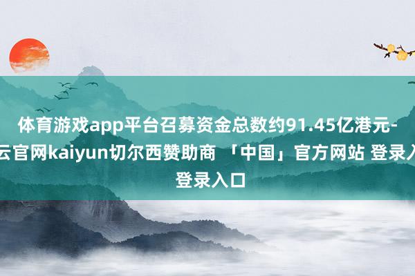 体育游戏app平台召募资金总数约91.45亿港元-开云官网kaiyun切尔西赞助商 「中国」官方网站 登录入口