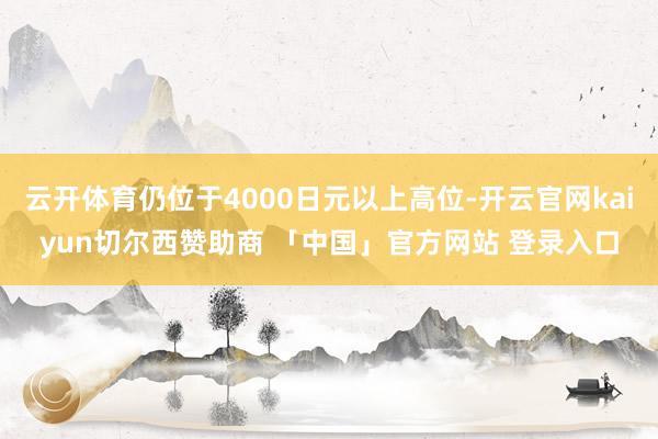 云开体育仍位于4000日元以上高位-开云官网kaiyun切尔西赞助商 「中国」官方网站 登录入口