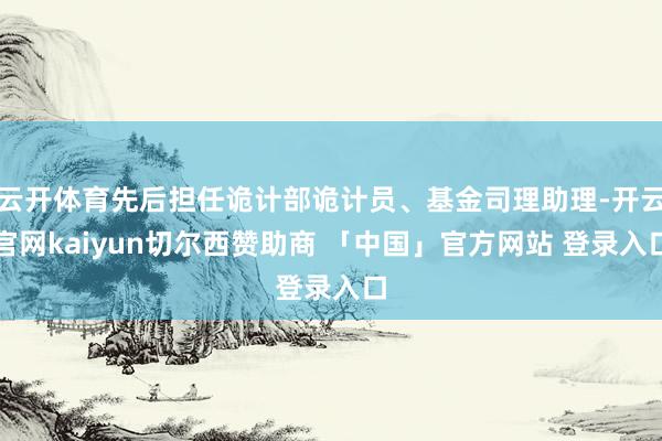 云开体育先后担任诡计部诡计员、基金司理助理-开云官网kaiyun切尔西赞助商 「中国」官方网站 登录入口