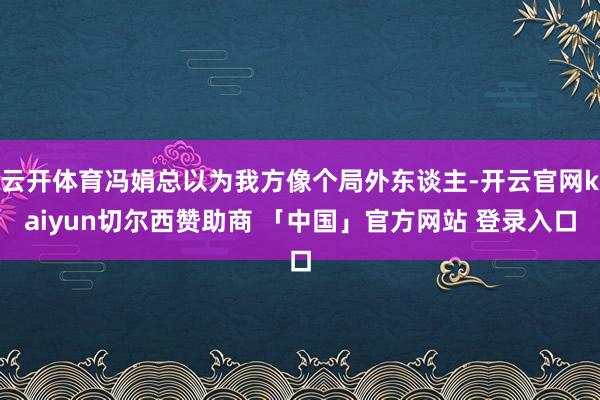 云开体育冯娟总以为我方像个局外东谈主-开云官网kaiyun切尔西赞助商 「中国」官方网站 登录入口