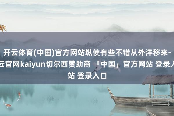 开云体育(中国)官方网站纵使有些不错从外洋移来-开云官网kaiyun切尔西赞助商 「中国」官方网站 登录入口