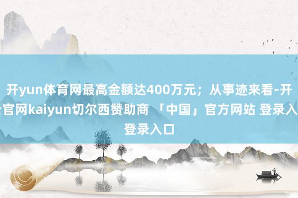 开yun体育网最高金额达400万元；从事迹来看-开云官网kaiyun切尔西赞助商 「中国」官方网站 登录入口