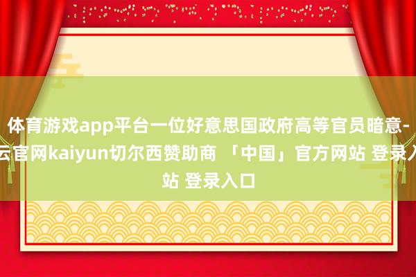 体育游戏app平台一位好意思国政府高等官员暗意-开云官网kaiyun切尔西赞助商 「中国」官方网站 登录入口