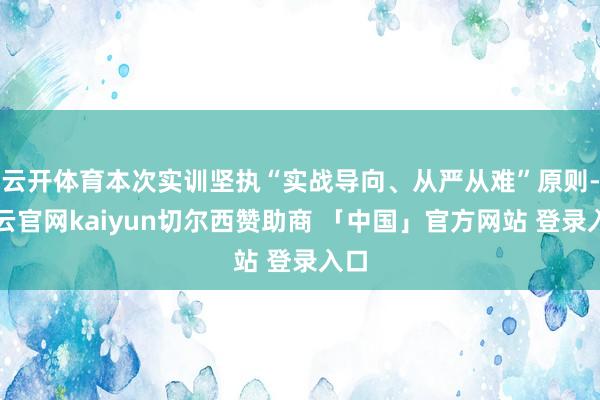 云开体育本次实训坚执“实战导向、从严从难”原则-开云官网kaiyun切尔西赞助商 「中国」官方网站 登录入口
