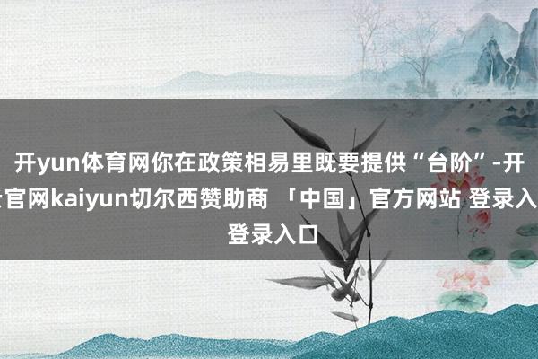 开yun体育网你在政策相易里既要提供“台阶”-开云官网kaiyun切尔西赞助商 「中国」官方网站 登录入口