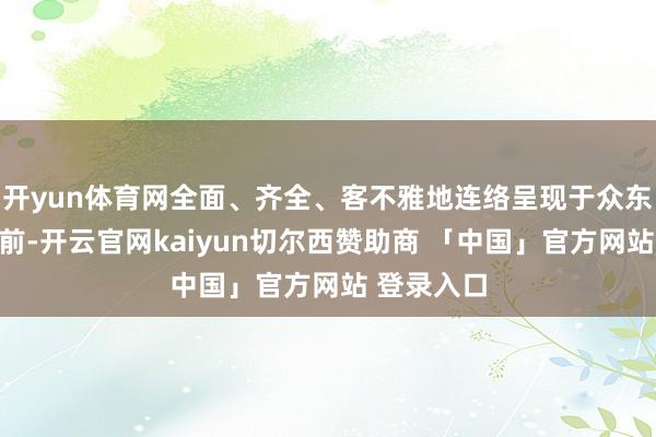 开yun体育网全面、齐全、客不雅地连络呈现于众东说念主眼前-开云官网kaiyun切尔西赞助商 「中国」官方网站 登录入口